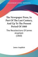 The Newspaper Press, In Part Of The Last Century, And Up To The Present Period Of 1860