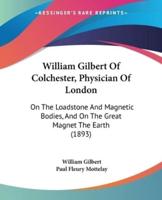 William Gilbert Of Colchester, Physician Of London