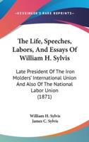 The Life, Speeches, Labors, And Essays Of William H. Sylvis