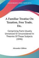A Familiar Treatise On Taxation, Free Trade, Etc.