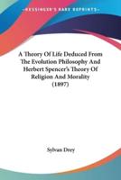 A Theory Of Life Deduced From The Evolution Philosophy And Herbert Spencer's Theory Of Religion And Morality (1897)