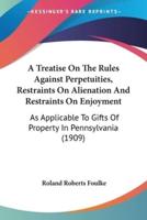 A Treatise On The Rules Against Perpetuities, Restraints On Alienation And Restraints On Enjoyment