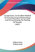 Accupressure, An Excellent Method Of Arresting Surgical Hemorrhage And Of Accelerating The Healing Of Wounds (1867)