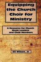 Equipping the Church Choir for Ministry: A Resource for Church Music Leaders and Choir Members