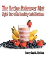 The Recipe Makeover Diet: Fight Fat with Healthy Substitutions