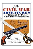 The Civil War Adventures of Edmond D. Potter & His Three Companions: From Edmond D. Potter's Letters to His Wife Emeline, Her Letters to Him