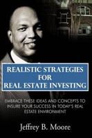 Realistic Strategies for Real Estate Investing: Embrace These Ideas and Concepts to Insure Your Success In Today's Real Estate Environment