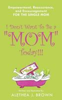 I Don't Want To Be a "Mom" Today!!!: Empowerment, Reassurance, and Encouragement for the Single Mom