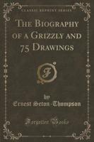 The Biography of a Grizzly and 75 Drawings (Classic Reprint)