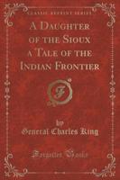 A Daughter of the Sioux a Tale of the Indian Frontier (Classic Reprint)