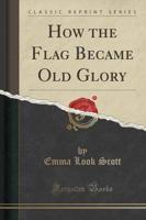 How the Flag Became Old Glory (Classic Reprint)