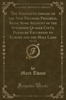 The Innocents Abroad or the New Pilgrims Progress, Being Some Account of the Steamship Quaker City's, Pleasure Excursion to Europe and the Holy Land, Vol. 1 of 2 (Classic Reprint)