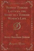 Behind Turkish Lattices, the Story of a Turkish Woman's Life (Classic Reprint)