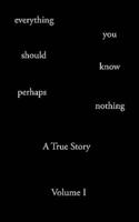 Everything You Should Know Perhaps Nothing: A True Story Volume I