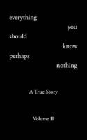Everything You Should Know Perhaps Nothing: A True Story Volume II
