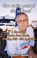 You write poetry? Be serious!: A Memorial to Gordon Frank Martin - 19th May 1950 - 13th April 2008