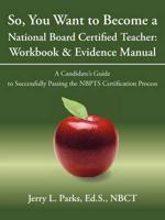 So, You Want to Become a National Board Certified Teacher: Workbook & Evidence Manual: A Candidate's Guide to Successfully Passing the Nbpts Certifica