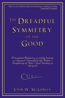 The Dreadful Symmetry of the Good: A Sustained Meditation, in and by Writing, on the Good Grounded in the Author's Deciphering of Plato's Final Teac