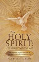 The Holy Spirit: The Feminine Nature of God: How the Feminine Component of Jehovah God Was Erased from Early Christian and Jewish Belie