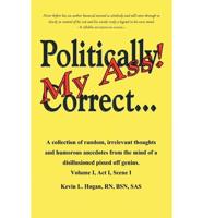 Politically Correct My Ass...: A collection of random, irrelevant thoughts, humorous anecdotes and the occasional poem from the mind of a disillusioned, pissed-off genius.