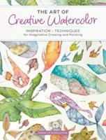 The Art of Creative Watercolor : Inspiration and Techniques for Imaginative Drawing and Painting