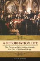 A Reformation Life: The European Reformation through the Eyes of Philipp of Hesse