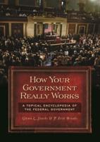 How Your Government Really Works: A Topical Encyclopedia of the Federal Government