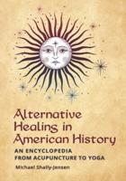 Alternative Healing in American History: An Encyclopedia from Acupuncture to Yoga