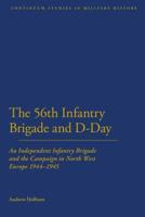 56th Infantry Brigade and D-Day: An Independent Infantry Brigade and the Campaign in North West Europe 1944-1945