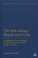 The 56th Infantry Brigade and D-Day: An Independent Infantry Brigade and the Campaign in North West Europe 1944-1945