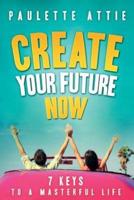 Create Your Future Now, 7 Keys to a Masterful Life