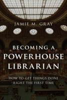 Becoming a Powerhouse Librarian: How to Get Things Done Right the First Time