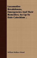 Locomotive Breakdowns, Emergencies And Their Remedies; An Up-To Date Catechism ..