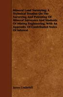 Mineral Land Surveying; A Technical Treatise On The Surveying And Patenting Of Mineral Surveyors And Students Of Mining Engineering, With An Appendix Of Contributed Notes Of Interest