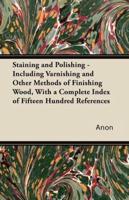 Staining and Polishing - Including Varnishing and Other Methods of Finishing Wood, With a Complete Index of Fifteen Hundred References