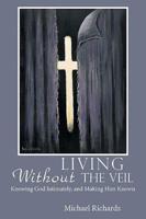 Living Without the Veil: Knowing God Intimately, and Making Him Known