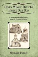 Seven Whole Days To Praise Our God: An arrangement of George Herbert's poems for Christian Meditation