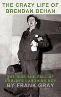 The Crazy Life of Brendan Behan: The Rise and Fall of Dublin's Laughing Boy