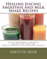 Healing Juicing, Smoothie and Milk Shake Recipes