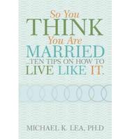 So You Think You Are Married ...Ten Tips on How to Live Like It.