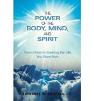 The Power of the Body, Mind, and Spirit: Seven Keys to Creating the Life You Want Now