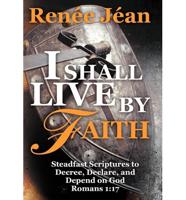 I Shall Live by Faith: Steadfast Scriptures to Decree, Declare, and Depend on God