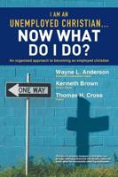 I Am an Unemployed Christian ... Now What Do I Do?: An Organized Approach to Becoming an Employed Christian