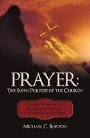 Prayer: The Sixth Purpose of the Church: A Study of the Importance & Necessity of Christian Prayer to the Individual & to the Church