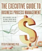 The Executive Guide to Business Process Management: How to Maximize 'Lean' and 'Six Sigma' Synergy and See Your Bottom Line Explode
