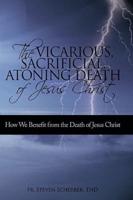 The Vicarious, Sacrificial, Atoning Death of Jesus Christ: How We Benefit from the Death of Jesus Christ