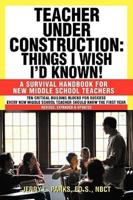 Teacher Under Construction: Things I Wish I'd Known!: A Survival Handbook for New Middle School Teachers (Revised, expanded & updated)