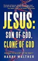 Jesus: Son of God, Clone of God: SOLVING THE MYSTERY OF "THE TRINITY"
