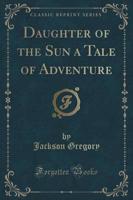 Daughter of the Sun a Tale of Adventure (Classic Reprint)