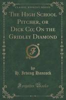 The High School Pitcher, or Dick Co; On the Gridley Diamond (Classic Reprint)
